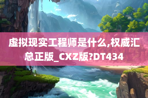 虚拟现实工程师是什么,权威汇总正版_CXZ版?DT434