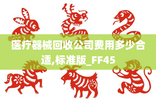 医疗器械回收公司费用多少合适,标准版_FF45