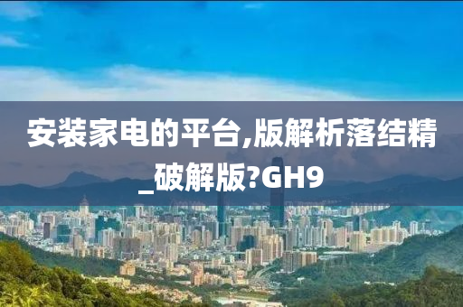 安装家电的平台,版解析落结精_破解版?GH9