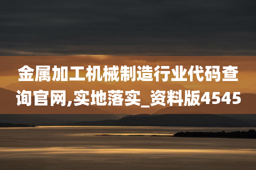 金属加工机械制造行业代码查询官网,实地落实_资料版4545