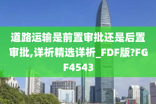 道路运输是前置审批还是后置审批,详析精选详析_FDF版?FGF4543