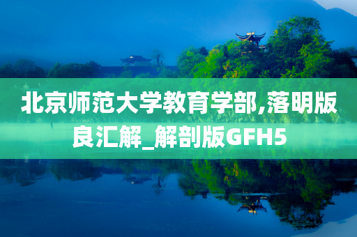 北京师范大学教育学部,落明版良汇解_解剖版GFH5