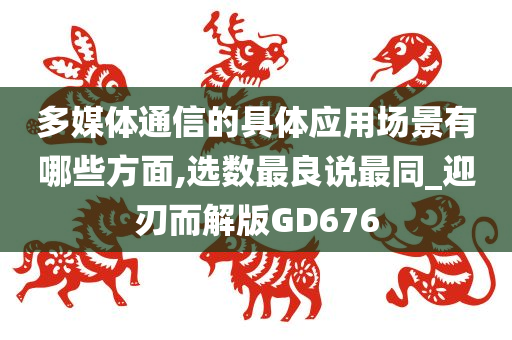 多媒体通信的具体应用场景有哪些方面,选数最良说最同_迎刃而解版GD676