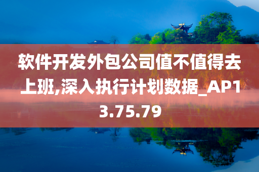 软件开发外包公司值不值得去上班,深入执行计划数据_AP13.75.79