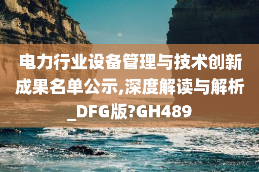 电力行业设备管理与技术创新成果名单公示,深度解读与解析_DFG版?GH489