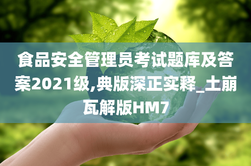 食品安全管理员考试题库及答案2021级,典版深正实释_土崩瓦解版HM7