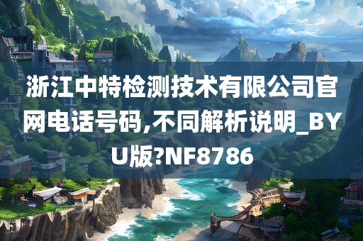 浙江中特检测技术有限公司官网电话号码,不同解析说明_BYU版?NF8786