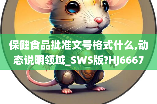 保健食品批准文号格式什么,动态说明领域_SWS版?HJ6667