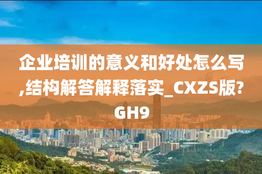 企业培训的意义和好处怎么写,结构解答解释落实_CXZS版?GH9