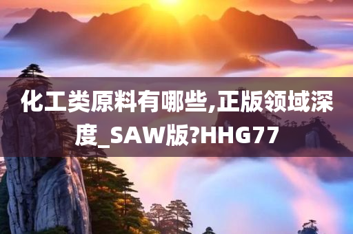 化工类原料有哪些,正版领域深度_SAW版?HHG77