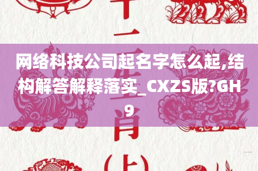 网络科技公司起名字怎么起,结构解答解释落实_CXZS版?GH9