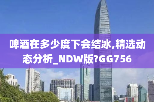 啤酒在多少度下会结冰,精选动态分析_NDW版?GG756