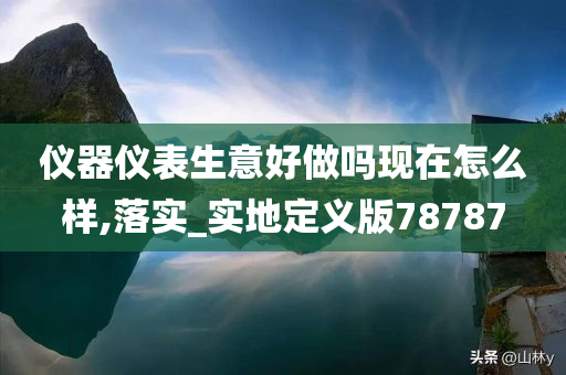 仪器仪表生意好做吗现在怎么样,落实_实地定义版78787