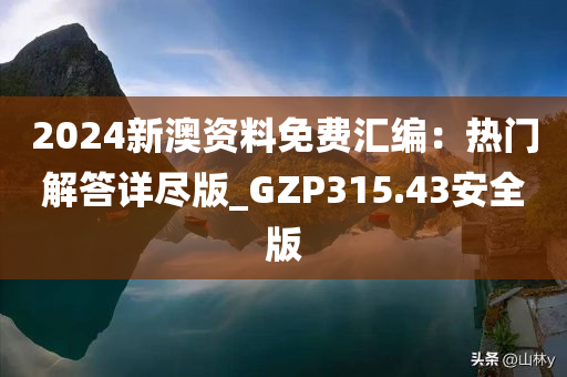 2024新澳资料免费汇编：热门解答详尽版_GZP315.43安全版