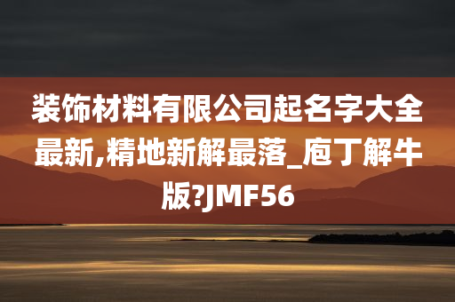 装饰材料有限公司起名字大全最新,精地新解最落_庖丁解牛版?JMF56