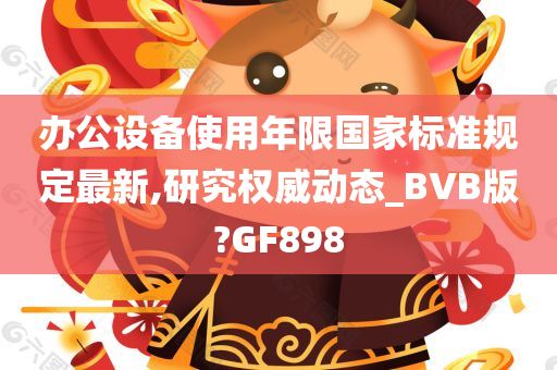 办公设备使用年限国家标准规定最新,研究权威动态_BVB版?GF898