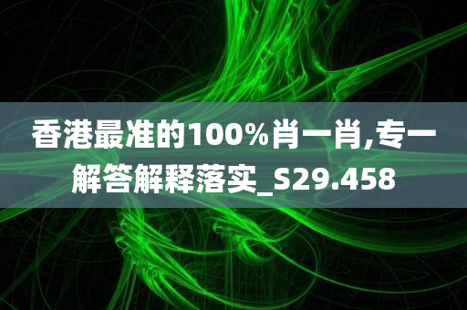 香港最准的100%肖一肖,专一解答解释落实_S29.458