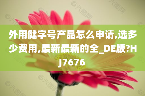 外用健字号产品怎么申请,选多少费用,最新最新的全_DE版?HJ7676