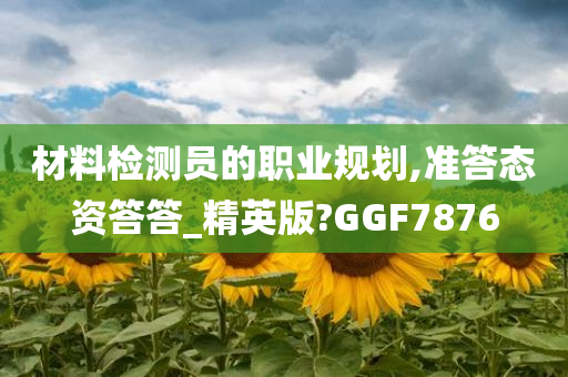 材料检测员的职业规划,准答态资答答_精英版?GGF7876