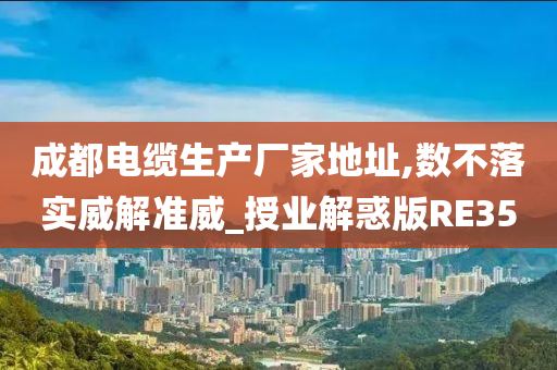 成都电缆生产厂家地址,数不落实威解准威_授业解惑版RE35