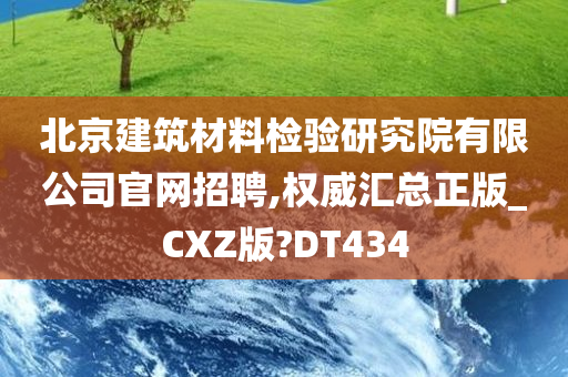 北京建筑材料检验研究院有限公司官网招聘,权威汇总正版_CXZ版?DT434