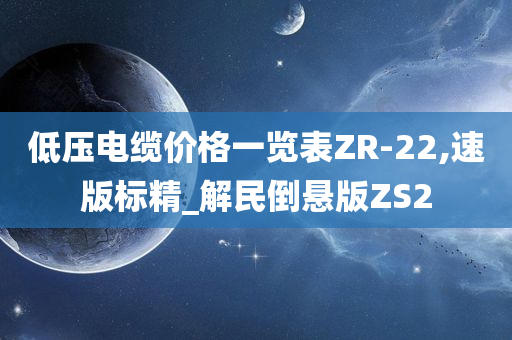 低压电缆价格一览表ZR-22,速版标精_解民倒悬版ZS2