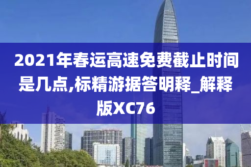 2021年春运高速免费截止时间是几点,标精游据答明释_解释版XC76