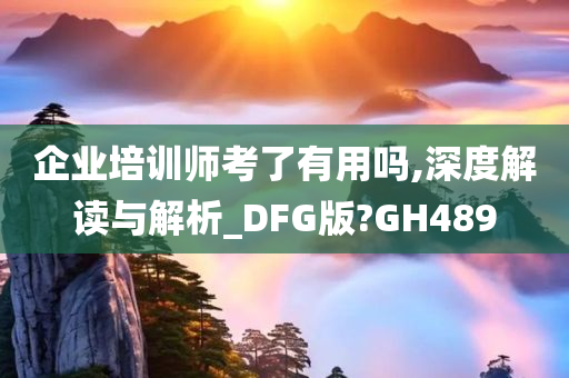 企业培训师考了有用吗,深度解读与解析_DFG版?GH489