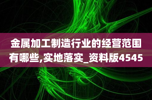 金属加工制造行业的经营范围有哪些,实地落实_资料版4545