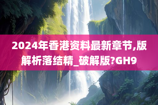 2024年香港资料最新章节,版解析落结精_破解版?GH9