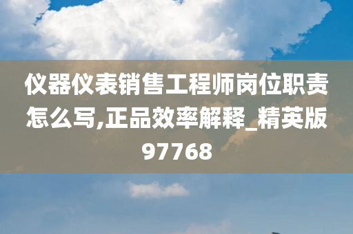 仪器仪表销售工程师岗位职责怎么写,正品效率解释_精英版97768