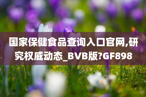 国家保健食品查询入口官网,研究权威动态_BVB版?GF898