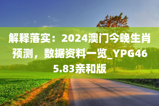 解释落实：2024澳门今晚生肖预测，数据资料一览_YPG465.83亲和版