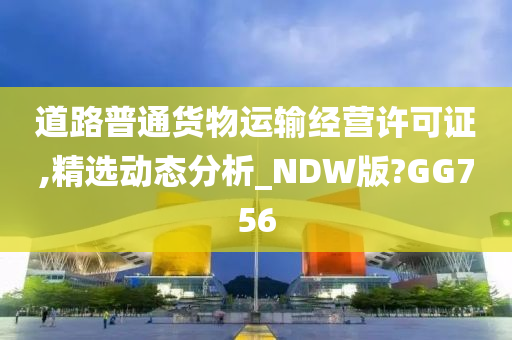 道路普通货物运输经营许可证,精选动态分析_NDW版?GG756