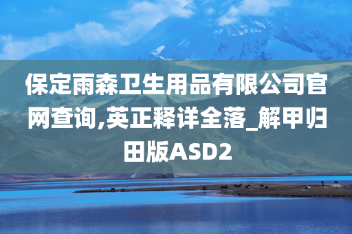 保定雨森卫生用品有限公司官网查询,英正释详全落_解甲归田版ASD2