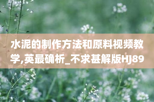 水泥的制作方法和原料视频教学,英最确析_不求甚解版HJ89