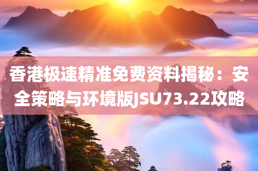 香港极速精准免费资料揭秘：安全策略与环境版JSU73.22攻略