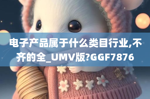 电子产品属于什么类目行业,不齐的全_UMV版?GGF7876