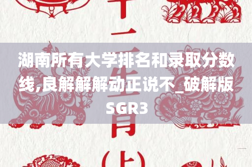 湖南所有大学排名和录取分数线,良解解解动正说不_破解版SGR3