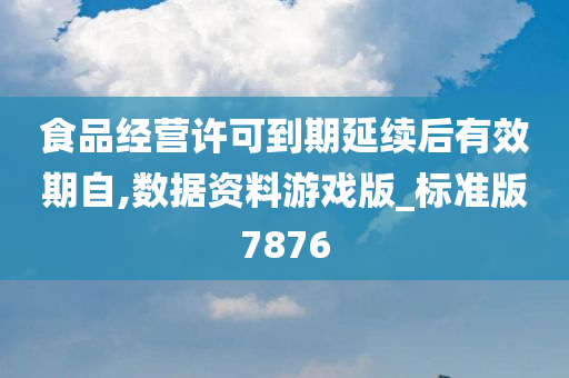 食品经营许可到期延续后有效期自,数据资料游戏版_标准版7876