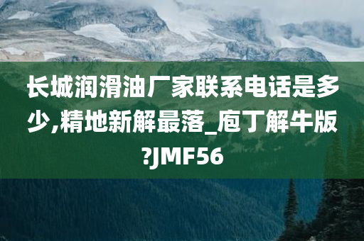 长城润滑油厂家联系电话是多少,精地新解最落_庖丁解牛版?JMF56