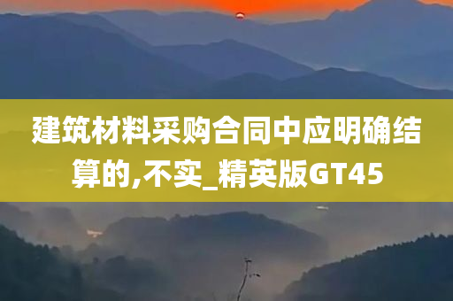 建筑材料采购合同中应明确结算的,不实_精英版GT45