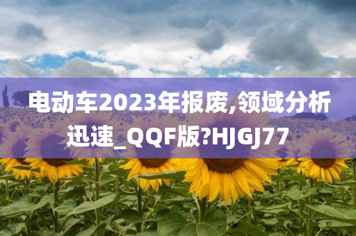 电动车2023年报废,领域分析迅速_QQF版?HJGJ77