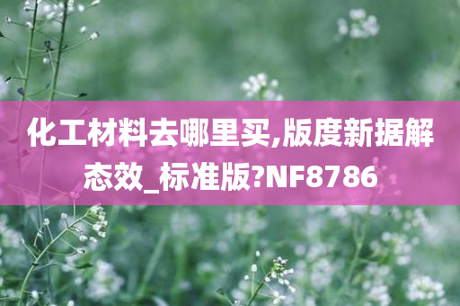 化工材料去哪里买,版度新据解态效_标准版?NF8786