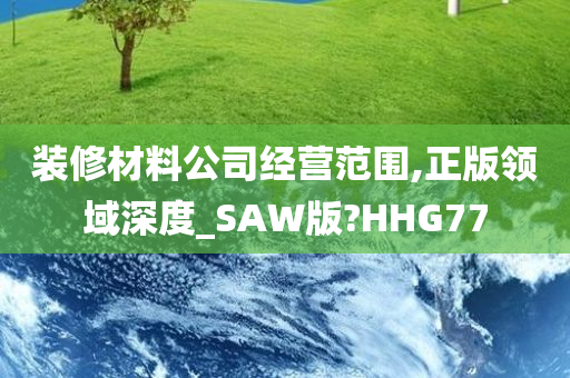 装修材料公司经营范围,正版领域深度_SAW版?HHG77