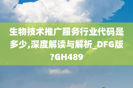 生物技术推广服务行业代码是多少,深度解读与解析_DFG版?GH489