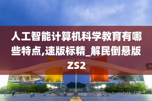 人工智能计算机科学教育有哪些特点,速版标精_解民倒悬版ZS2