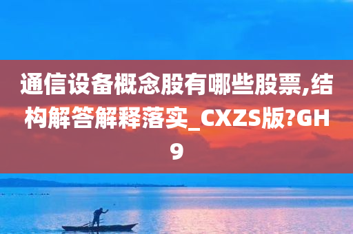 通信设备概念股有哪些股票,结构解答解释落实_CXZS版?GH9