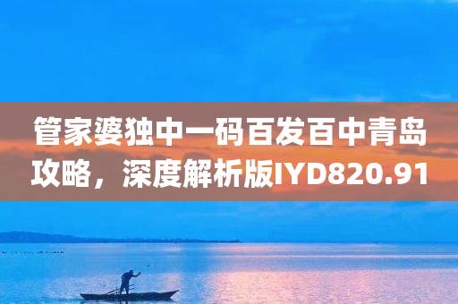 管家婆独中一码百发百中青岛攻略，深度解析版IYD820.91