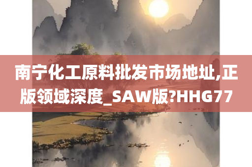 南宁化工原料批发市场地址,正版领域深度_SAW版?HHG77